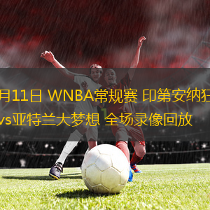 06月11日 WNBA常规赛 印第安纳狂热vs亚特兰大梦想 全场录像回放